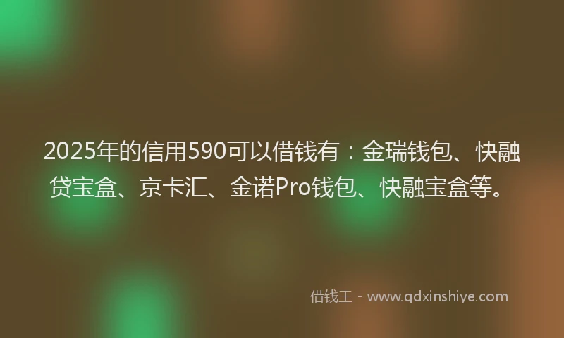 2025年的信用590可以借钱有:金瑞钱包、快融贷宝盒、京卡汇、金诺Pro钱包、快融宝盒等。
