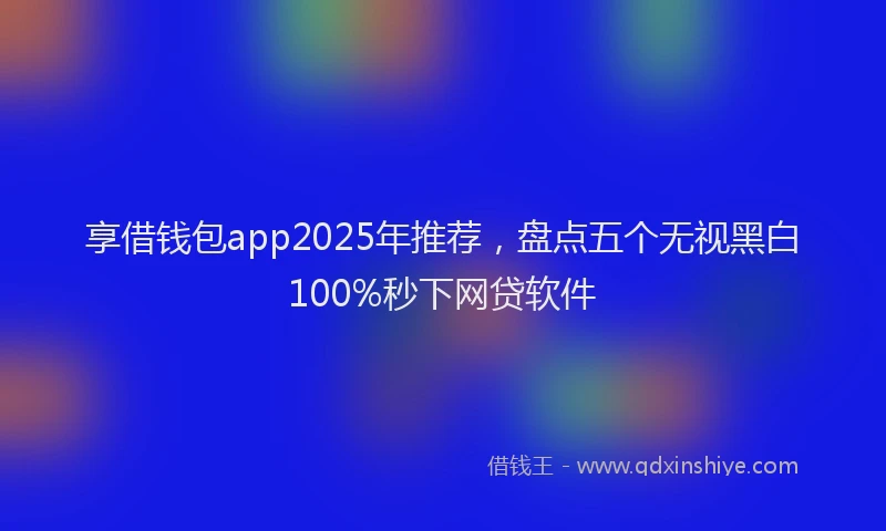 享借钱包app2025年推荐，盘点五个无视黑白100%秒下网贷软件