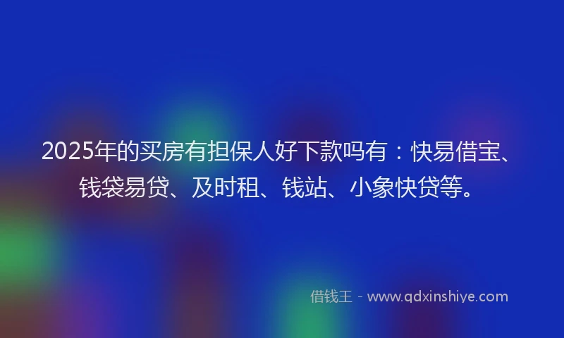 2025年的买房有担保人好下款吗有:快易借宝、钱袋易贷、及时租、钱站、小象快贷等。