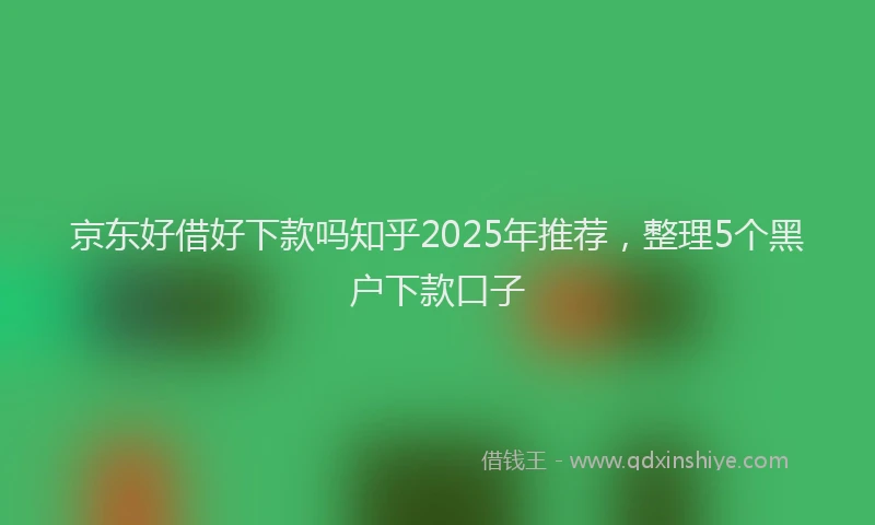 京东好借好下款吗知乎2025年推荐，整理5个黑户下款口子