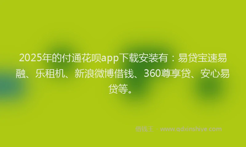 2025年的付通花呗app下载安装有：易贷宝速易融、乐租机、新浪微博借钱、360尊享贷、安心易贷等。