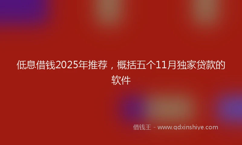 低息借钱2025年推荐，概括五个11月独家贷款的软件