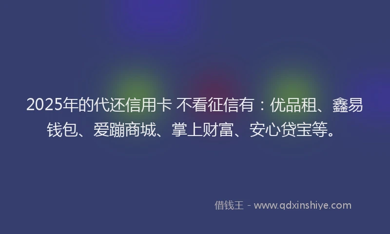 2025年的代还信用卡 不看征信有：优品租、鑫易钱包、爱蹦商城、掌上财富、安心贷宝等。