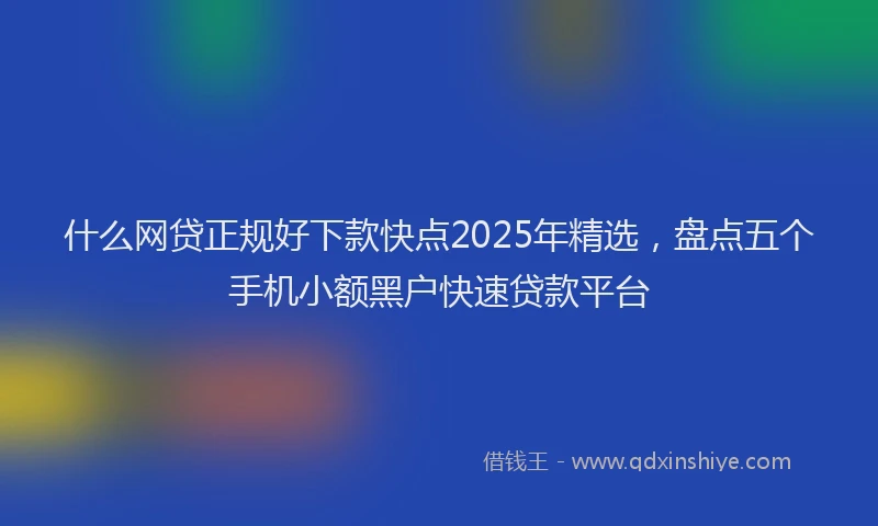 什么网贷正规好下款快点2025年精选,盘点五个手机小额黑户快速贷款平台