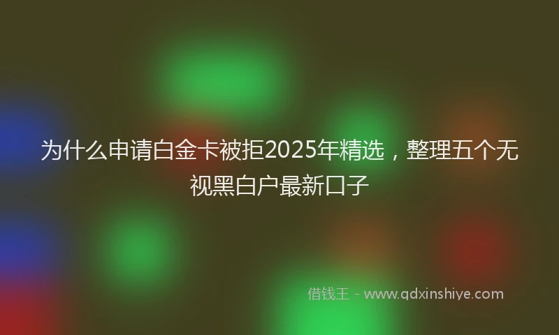 为什么申请白金卡被拒2025年精选，整理五个无视黑白户最新口子