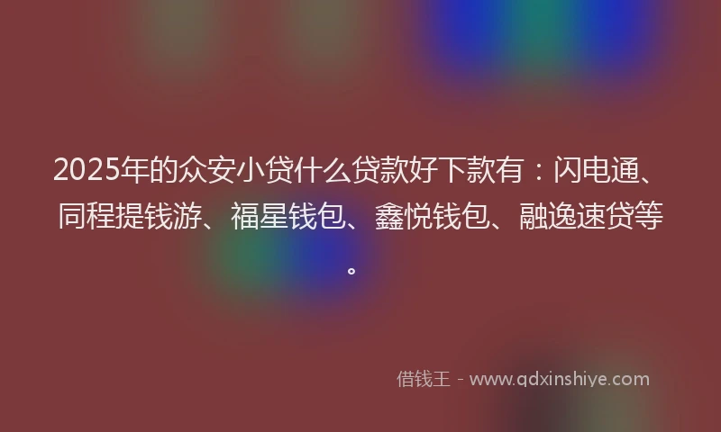 2025年的众安小贷什么贷款好下款有：闪电通、同程提钱游、福星钱包、鑫悦钱包、融逸速贷等。