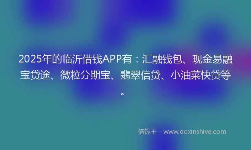2025年的临沂借钱APP有：汇融钱包、现金易融宝贷途、微粒分期宝、翡翠信贷、小油菜快贷等。