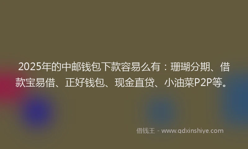 2025年的中邮钱包下款容易么有:珊瑚分期、借款宝易借、正好钱包、现金直贷、小油菜P2P等。