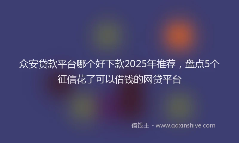 众安贷款平台哪个好下款2025年推荐，盘点5个征信花了可以借钱的网贷平台