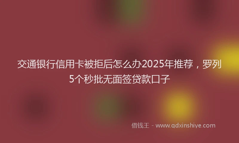 交通银行信用卡被拒后怎么办2025年推荐，罗列5个秒批无面签贷款口子