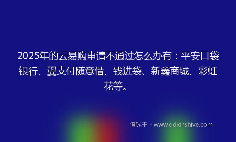 2025年的云易购申请不通过怎么办有：平安口袋银行、翼支付随意借、钱进袋、新鑫商城、彩虹花等。