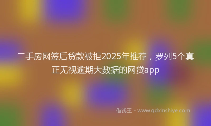 二手房网签后贷款被拒2025年推荐，罗列5个真正无视逾期大数据的网贷app