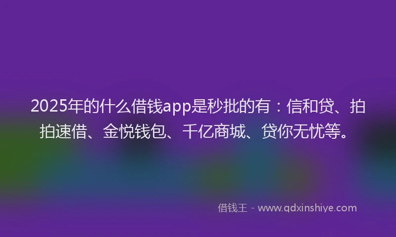 2025年的什么借钱app是秒批的有：信和贷、拍拍速借、金悦钱包、千亿商城、贷你无忧等。