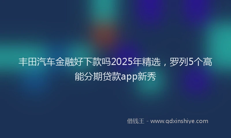丰田汽车金融好下款吗2025年精选，罗列5个高能分期贷款app新秀