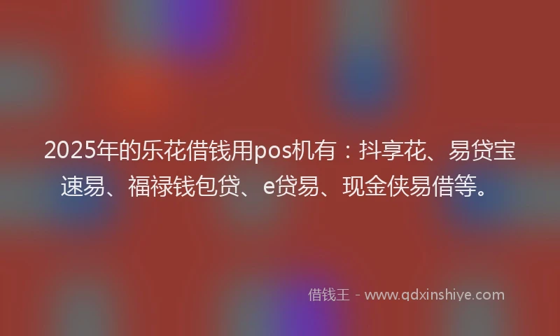 2025年的乐花借钱用pos机有：抖享花、易贷宝速易、福禄钱包贷、e贷易、现金侠易借等。