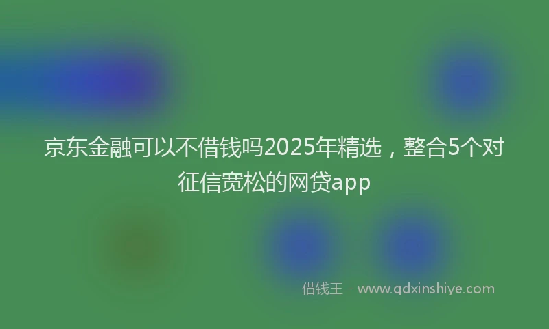 京东金融可以不借钱吗2025年精选，整合5个对征信宽松的网贷app