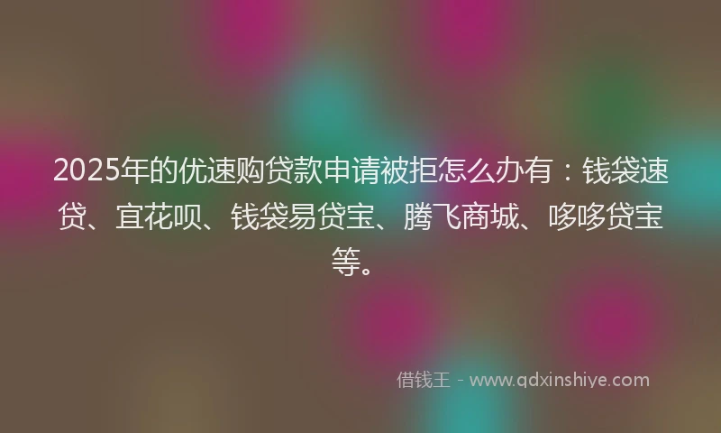 2025年的优速购贷款申请被拒怎么办有：钱袋速贷、宜花呗、钱袋易贷宝、腾飞商城、哆哆贷宝等。