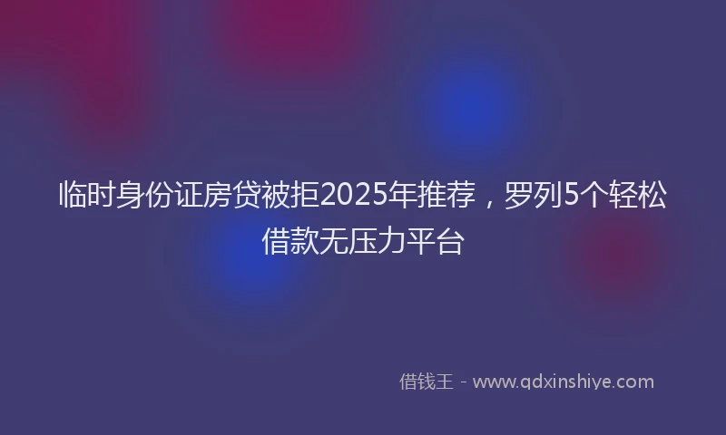 临时身份证房贷被拒2025年推荐，罗列5个轻松借款无压力平台