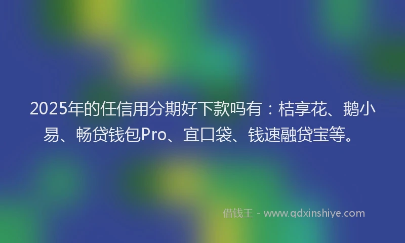 2025年的任信用分期好下款吗有：桔享花、鹅小易、畅贷钱包Pro、宜口袋、钱速融贷宝等。