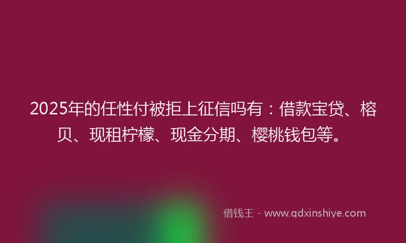 2025年的任性付被拒上征信吗有：借款宝贷、榕贝、现租柠檬、现金分期、樱桃钱包等。