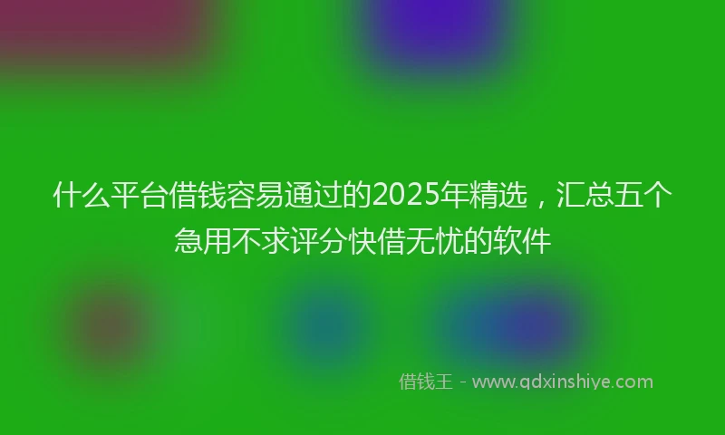 什么平台借钱容易通过的2025年精选，汇总五个急用不求评分快借无忧的软件