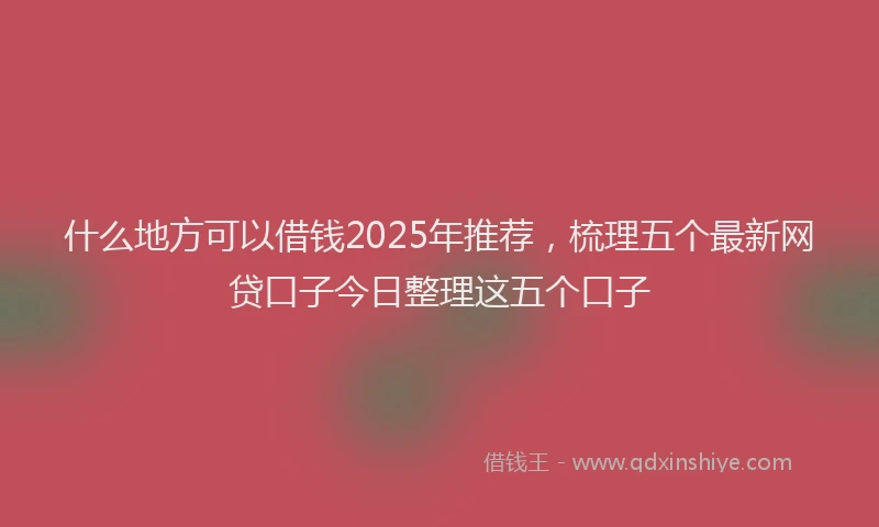 什么地方可以借钱2025年推荐，梳理五个最新网贷口子今日整理这五个口子