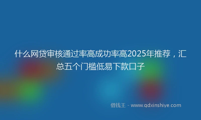 什么网贷审核通过率高成功率高2025年推荐，汇总五个门槛低易下款口子