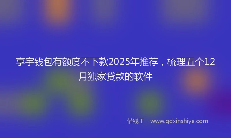 享宇钱包有额度不下款2025年推荐，梳理五个12月独家贷款的软件