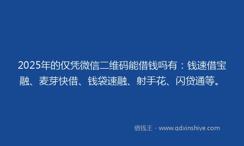 2025年的仅凭微信二维码能借钱吗有：钱速借宝融、麦芽快借、钱袋速融、射手花、闪贷通等。