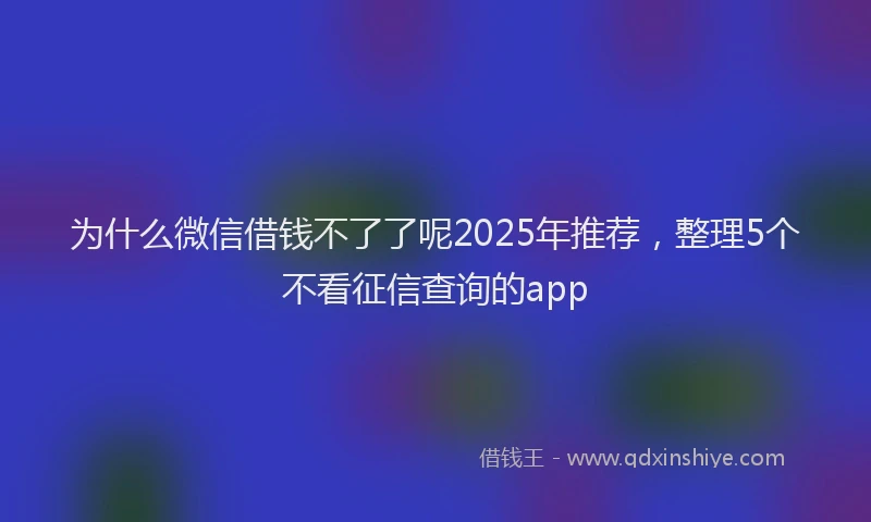 为什么微信借钱不了了呢2025年推荐，整理5个不看征信查询的app