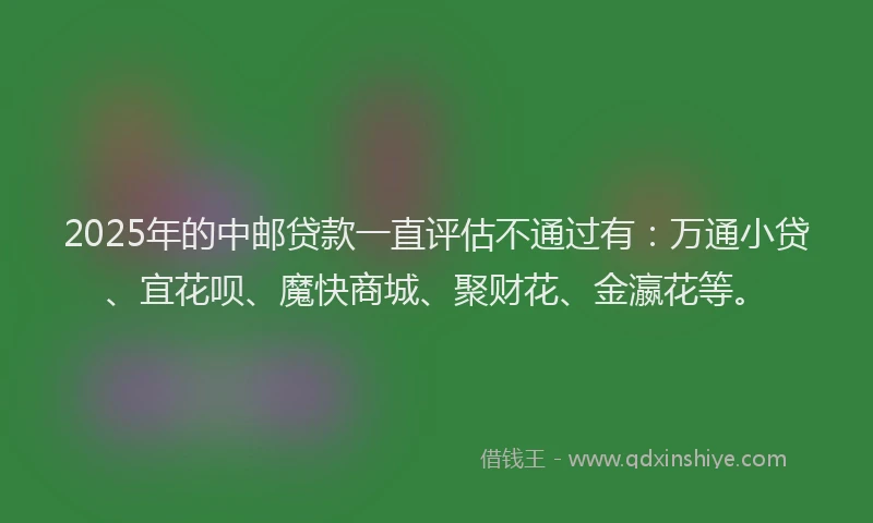 2025年的中邮贷款一直评估不通过有:万通小贷、宜花呗、魔快商城、聚财花、金瀛花等。