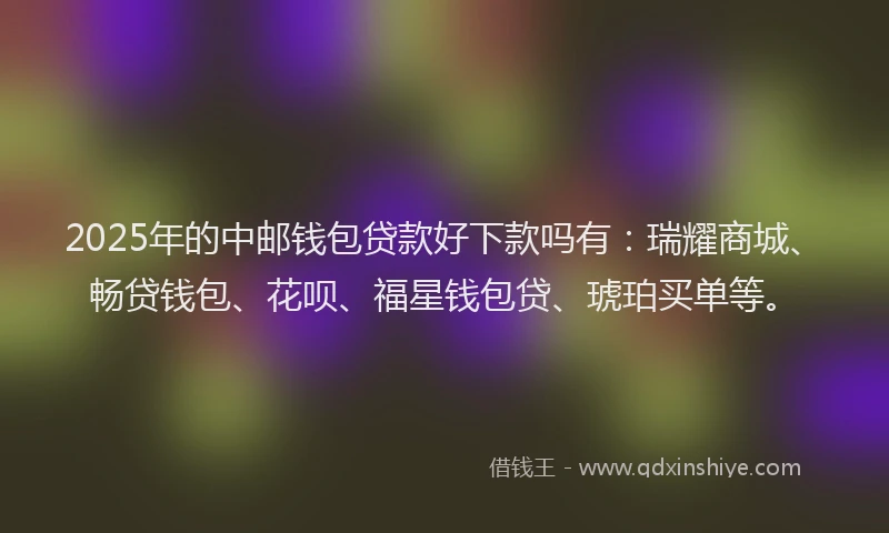 2025年的中邮钱包贷款好下款吗有：瑞耀商城、畅贷钱包、花呗、福星钱包贷、琥珀买单等。