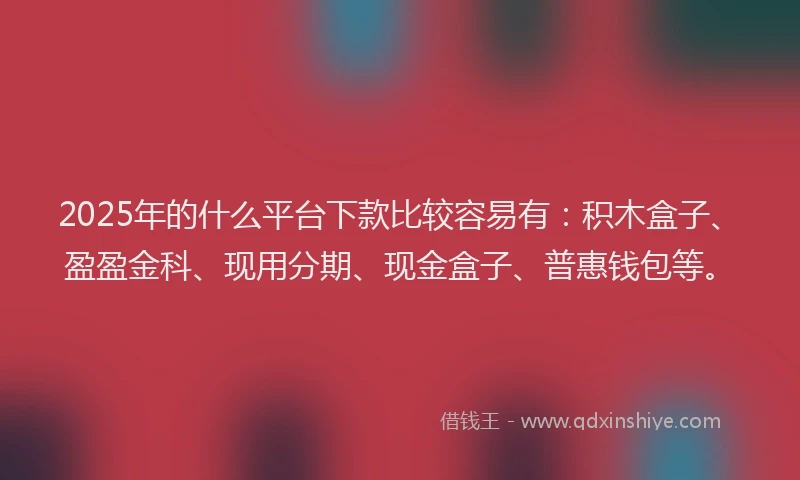 2025年的什么平台下款比较容易有:积木盒子、盈盈金科、现用分期、现金盒子、普惠钱包等。