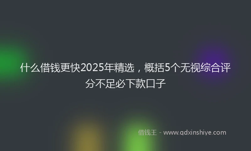什么借钱更快2025年精选，概括5个无视综合评分不足必下款口子