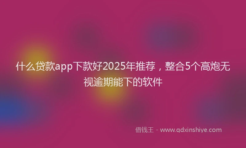 什么贷款app下款好2025年推荐，整合5个高炮无视逾期能下的软件
