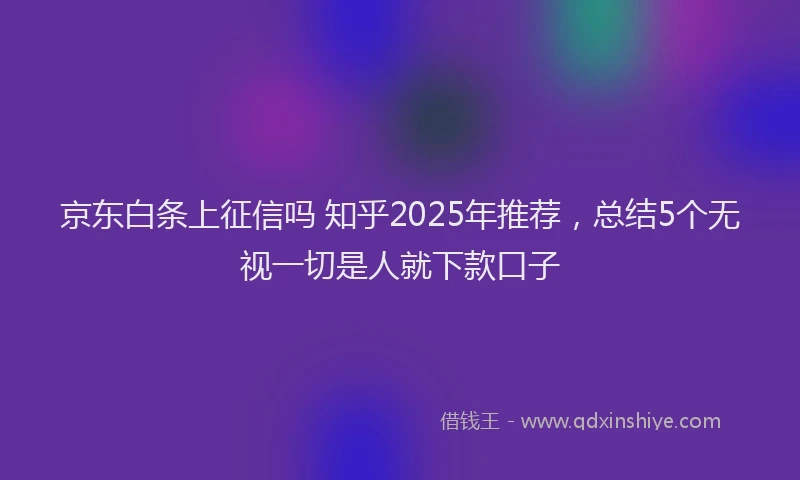 京东白条上征信吗 知乎2025年推荐，总结5个无视一切是人就下款口子
