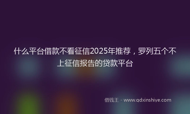 什么平台借款不看征信2025年推荐，罗列五个不上征信报告的贷款平台