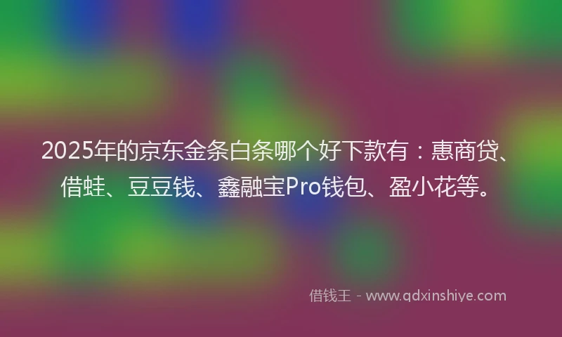2025年的京东金条白条哪个好下款有：惠商贷、借蛙、豆豆钱、鑫融宝Pro钱包、盈小花等。