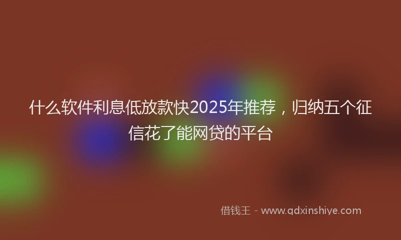 什么软件利息低放款快2025年推荐，归纳五个征信花了能网贷的平台
