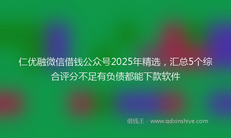 仁优融微信借钱公众号2025年精选，汇总5个综合评分不足有负债都能下款软件