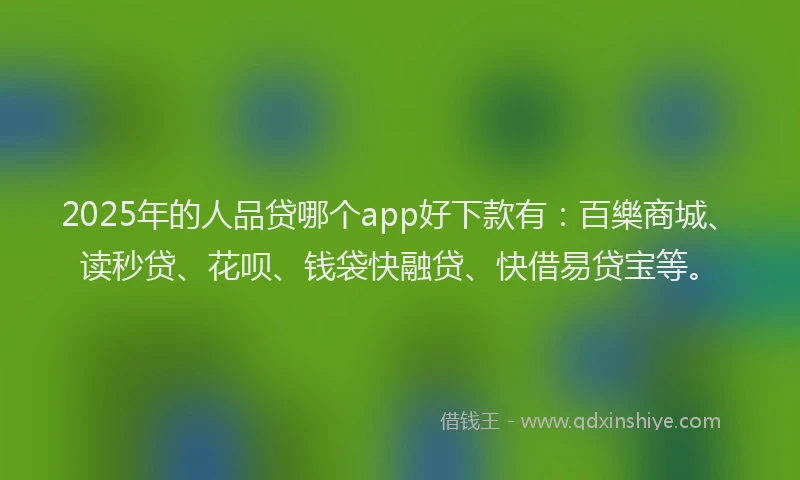 2025年的人品贷哪个app好下款有：百樂商城、读秒贷、花呗、钱袋快融贷、快借易贷宝等。