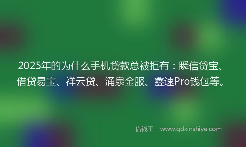 2025年的为什么手机贷款总被拒有：瞬信贷宝、借贷易宝、祥云贷、涌泉金服、鑫速Pro钱包等。