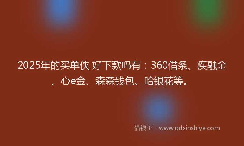 2025年的买单侠 好下款吗有：360借条、疾融金、心e金、森森钱包、哈银花等。