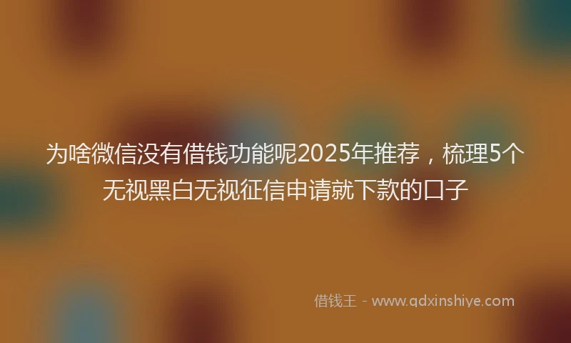 为啥微信没有借钱功能呢2025年推荐,梳理5个无视黑白无视征信申请就下款的口子