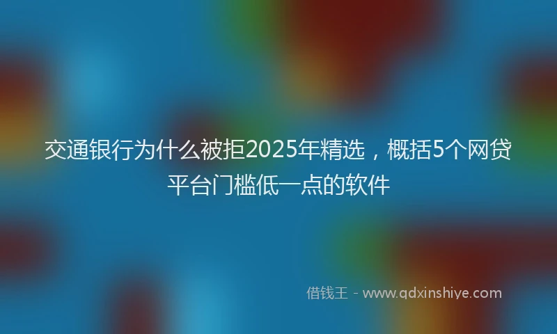 交通银行为什么被拒2025年精选，概括5个网贷平台门槛低一点的软件