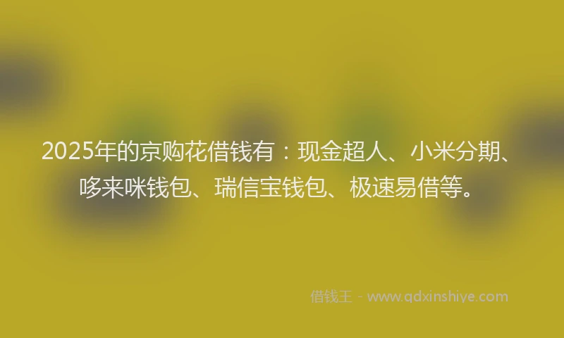 2025年的京购花借钱有：现金超人、小米分期、哆来咪钱包、瑞信宝钱包、极速易借等。
