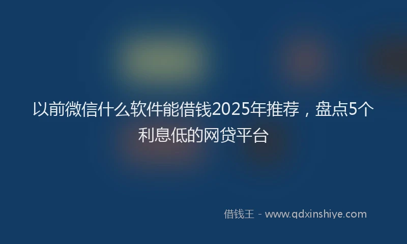 以前微信什么软件能借钱2025年推荐，盘点5个利息低的网贷平台