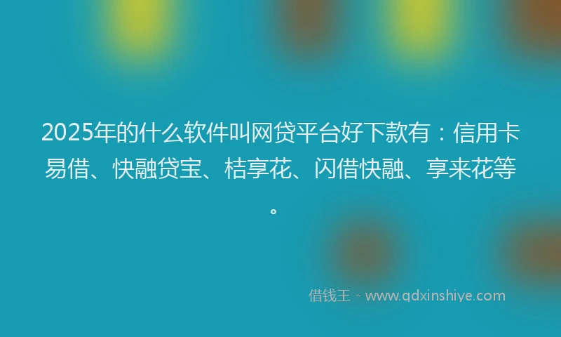 2025年的什么软件叫网贷平台好下款有：信用卡易借、快融贷宝、桔享花、闪借快融、享来花等。