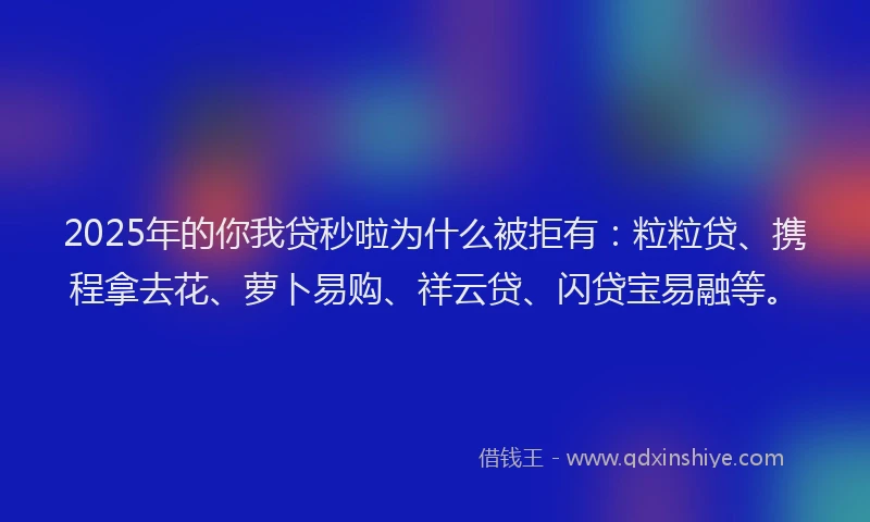 2025年的你我贷秒啦为什么被拒有：粒粒贷、携程拿去花、萝卜易购、祥云贷、闪贷宝易融等。