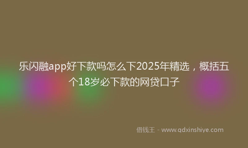 乐闪融app好下款吗怎么下2025年精选，概括五个18岁必下款的网贷口子
